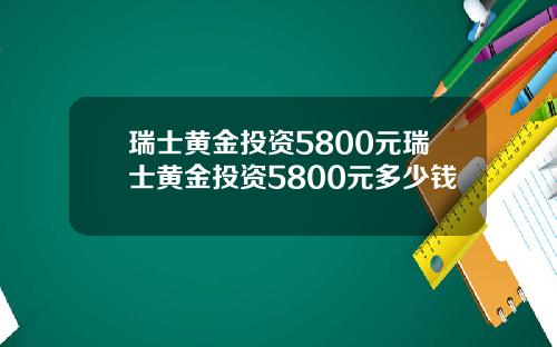 瑞士黄金投资5800元瑞士黄金投资5800元多少钱