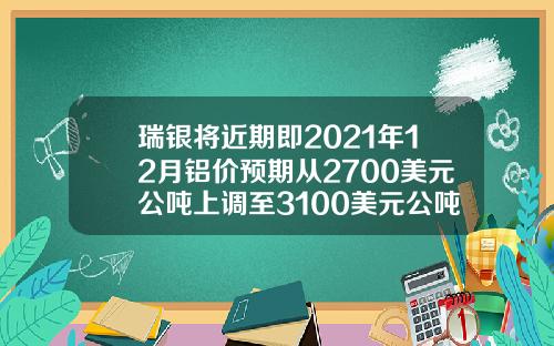 瑞银将近期即2021年12月铝价预期从2700美元公吨上调至3100美元公吨