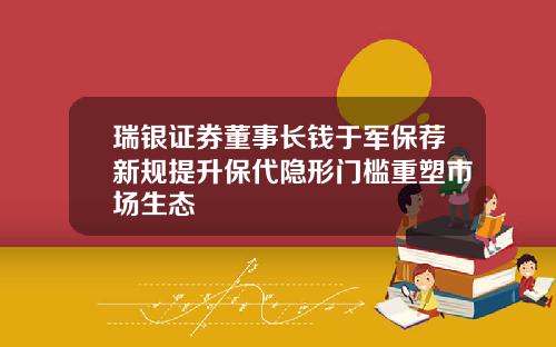 瑞银证券董事长钱于军保荐新规提升保代隐形门槛重塑市场生态