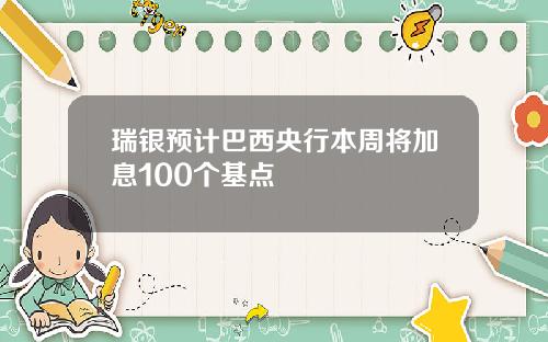 瑞银预计巴西央行本周将加息100个基点