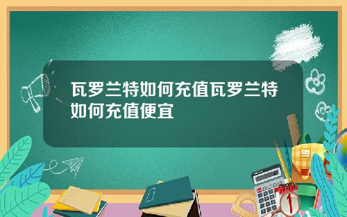 瓦罗兰特如何充值瓦罗兰特如何充值便宜