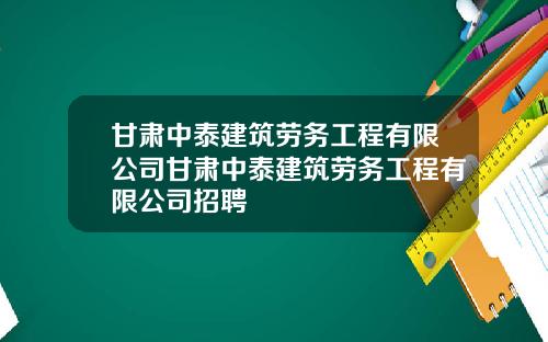 甘肃中泰建筑劳务工程有限公司甘肃中泰建筑劳务工程有限公司招聘