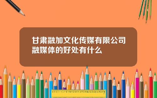 甘肃融加文化传媒有限公司融媒体的好处有什么