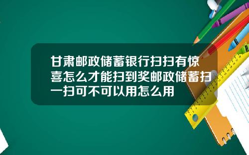 甘肃邮政储蓄银行扫扫有惊喜怎么才能扫到奖邮政储蓄扫一扫可不可以用怎么用