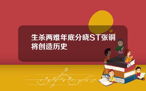 生杀两难年底分晓ST张铜将创造历史