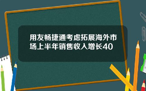 用友畅捷通考虑拓展海外市场上半年销售收入增长40