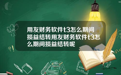 用友财务软件t3怎么期间损益结转用友财务软件t3怎么期间损益结转呢