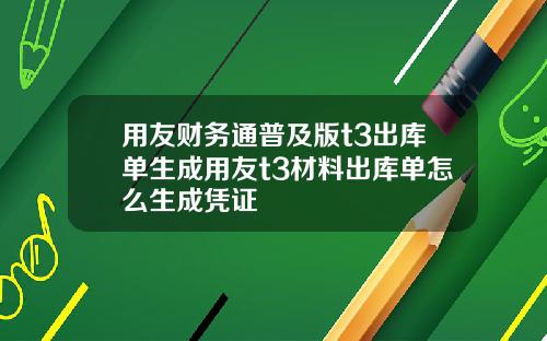 用友财务通普及版t3出库单生成用友t3材料出库单怎么生成凭证