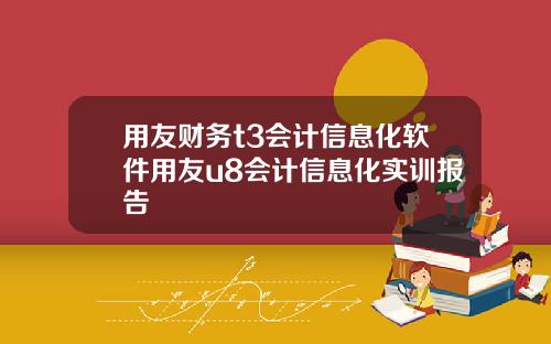 用友财务t3会计信息化软件用友u8会计信息化实训报告