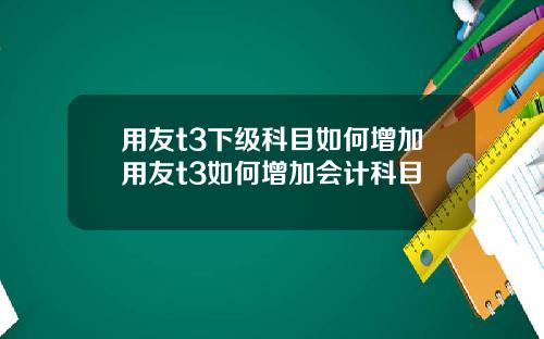 用友t3下级科目如何增加用友t3如何增加会计科目