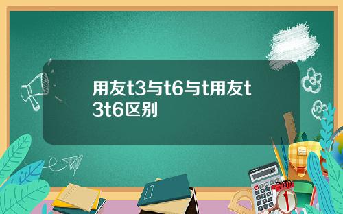 用友t3与t6与t用友t3t6区别