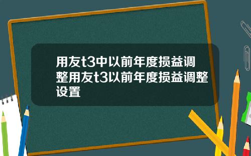 用友t3中以前年度损益调整用友t3以前年度损益调整设置