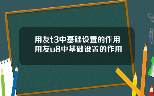 用友t3中基础设置的作用用友u8中基础设置的作用