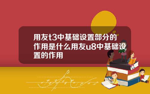 用友t3中基础设置部分的作用是什么用友u8中基础设置的作用