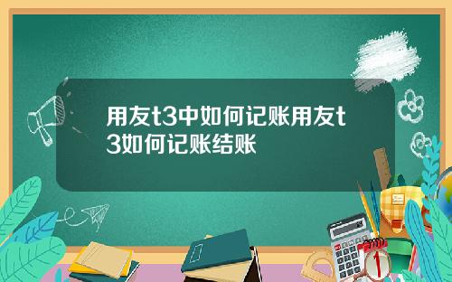 用友t3中如何记账用友t3如何记账结账