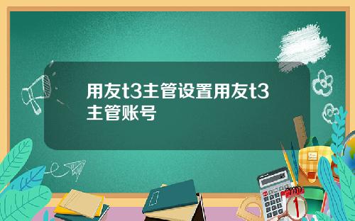 用友t3主管设置用友t3主管账号