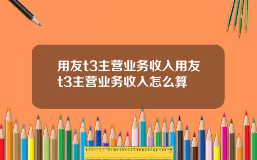 用友t3主营业务收入用友t3主营业务收入怎么算