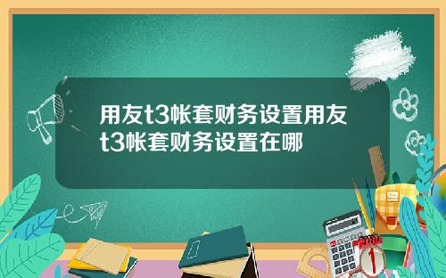 用友t3帐套财务设置用友t3帐套财务设置在哪