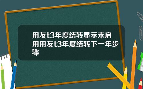 用友t3年度结转显示未启用用友t3年度结转下一年步骤