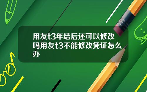 用友t3年结后还可以修改吗用友t3不能修改凭证怎么办