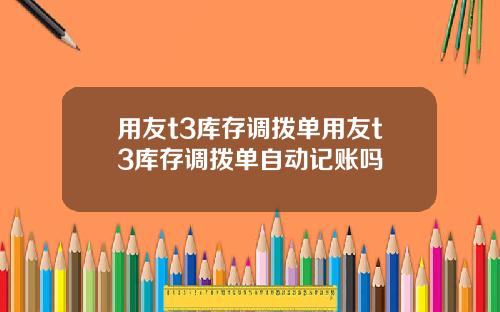 用友t3库存调拨单用友t3库存调拨单自动记账吗