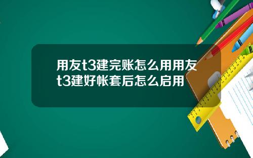 用友t3建完账怎么用用友t3建好帐套后怎么启用