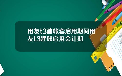 用友t3建帐套启用期间用友t3建账启用会计期