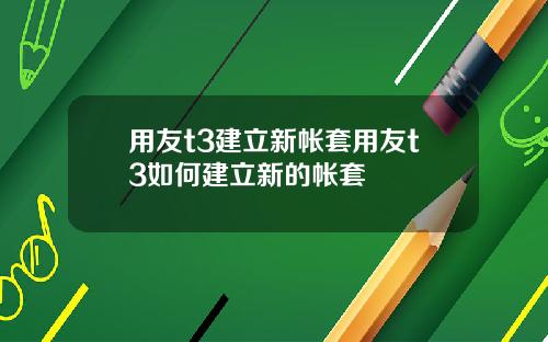 用友t3建立新帐套用友t3如何建立新的帐套