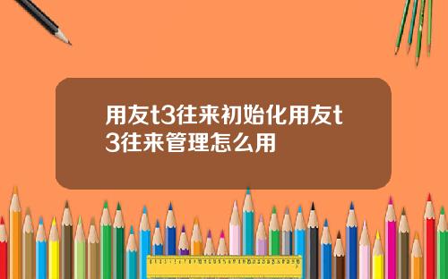 用友t3往来初始化用友t3往来管理怎么用