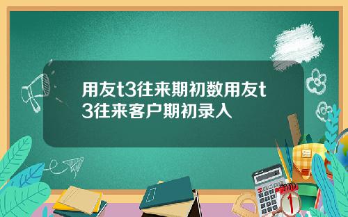 用友t3往来期初数用友t3往来客户期初录入