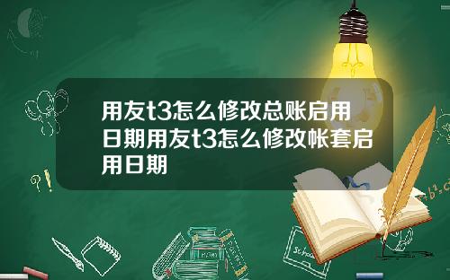 用友t3怎么修改总账启用日期用友t3怎么修改帐套启用日期