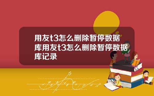 用友t3怎么删除暂停数据库用友t3怎么删除暂停数据库记录