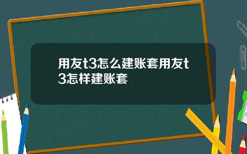 用友t3怎么建账套用友t3怎样建账套