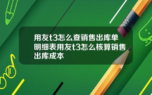 用友t3怎么查销售出库单明细表用友t3怎么核算销售出库成本