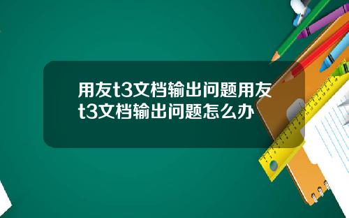 用友t3文档输出问题用友t3文档输出问题怎么办