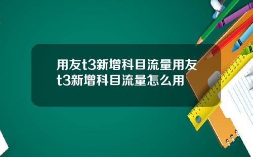 用友t3新增科目流量用友t3新增科目流量怎么用