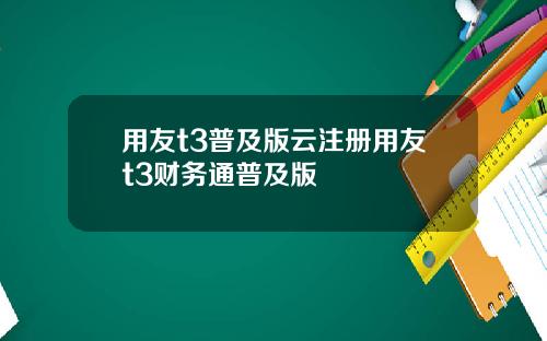 用友t3普及版云注册用友t3财务通普及版