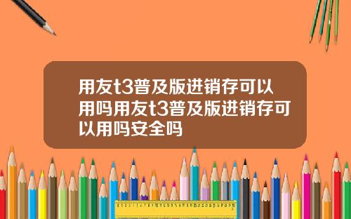 用友t3普及版进销存可以用吗用友t3普及版进销存可以用吗安全吗