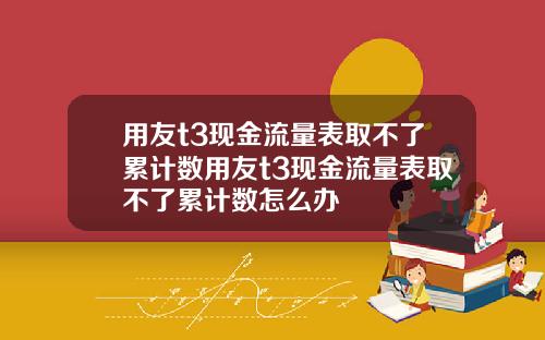 用友t3现金流量表取不了累计数用友t3现金流量表取不了累计数怎么办