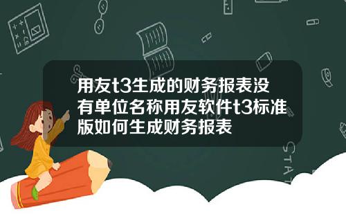 用友t3生成的财务报表没有单位名称用友软件t3标准版如何生成财务报表