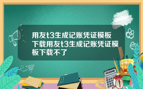 用友t3生成记账凭证模板下载用友t3生成记账凭证模板下载不了