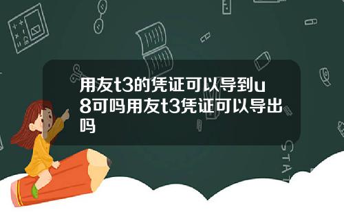 用友t3的凭证可以导到u8可吗用友t3凭证可以导出吗