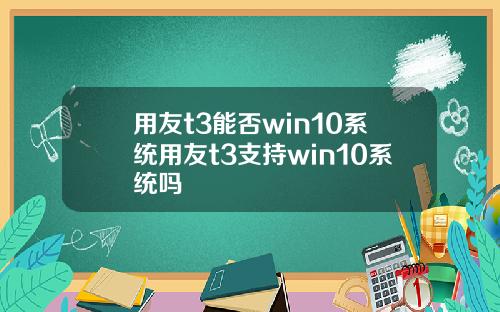 用友t3能否win10系统用友t3支持win10系统吗