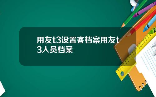 用友t3设置客档案用友t3人员档案