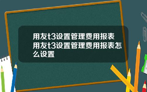 用友t3设置管理费用报表用友t3设置管理费用报表怎么设置