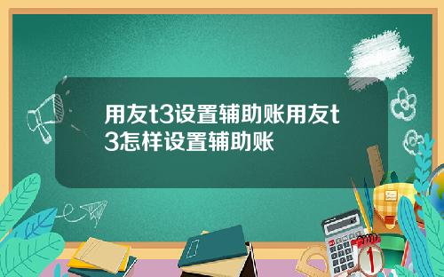 用友t3设置辅助账用友t3怎样设置辅助账