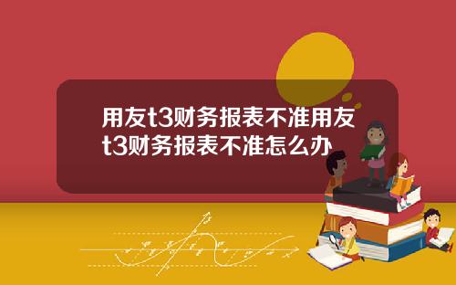 用友t3财务报表不准用友t3财务报表不准怎么办