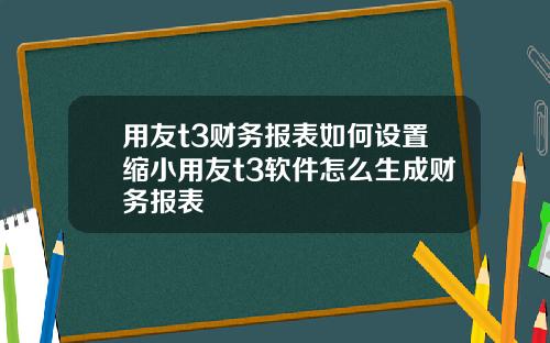 用友t3财务报表如何设置缩小用友t3软件怎么生成财务报表