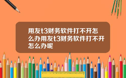 用友t3财务软件打不开怎么办用友t3财务软件打不开怎么办呢