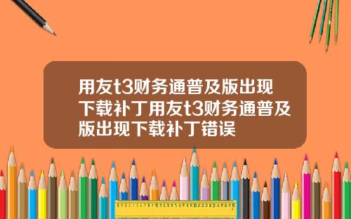 用友t3财务通普及版出现下载补丁用友t3财务通普及版出现下载补丁错误